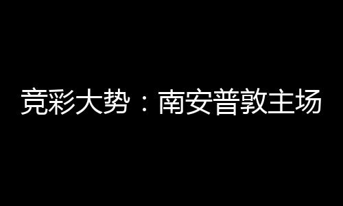 大势敦主胜 拜仁不败客战欧冠安普南场无竞彩