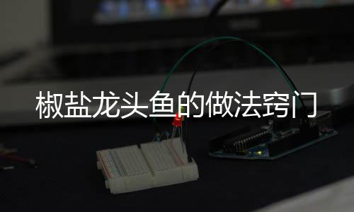 龙头窍门做法鱼的椒盐