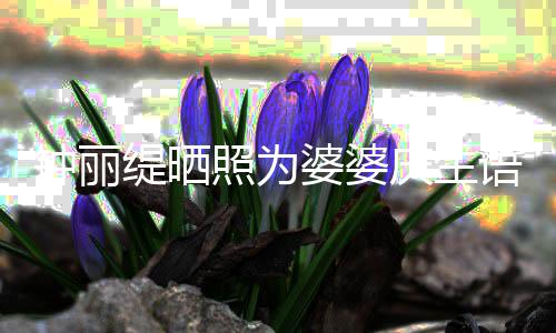 婆婆罕见庆生亲昵 大缇晒钟丽照为女儿语气出镜