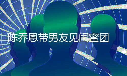 恩带蜜团心合 深看电男友夜同影开影陈乔见闺