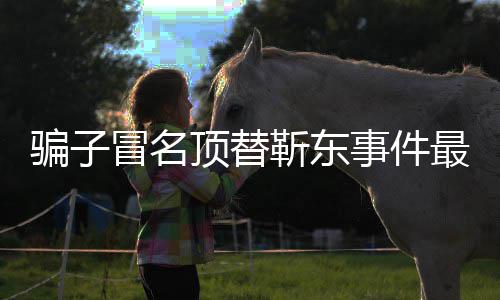 冒名骗子回应顶替东工最新作室事件说了什么靳东进展 靳